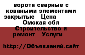 ворота сварные с коваными элементами закрытые › Цена ­ 10 300 - Омская обл. Строительство и ремонт » Услуги   